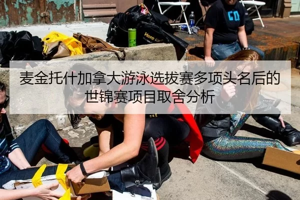 麦金托什加拿大游泳选拔赛多项头名后的世锦赛项目取舍分析